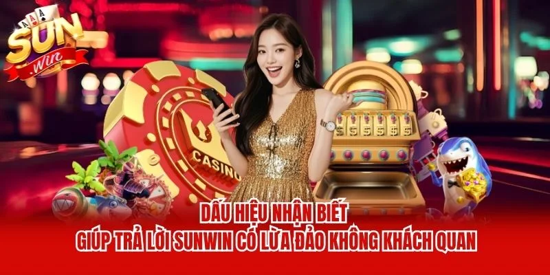 Dấu hiệu nhận biết giúp trả lời Sunwin có lừa đảo không khách quan Dấu hiệu nhận biết giúp trả lời Sunwin có lừa đảo không khách quan